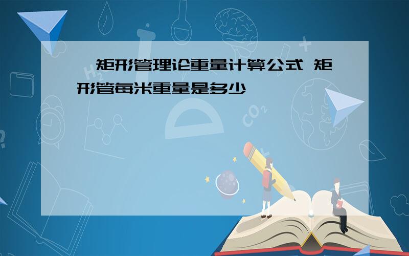 ↘矩形管理论重量计算公式 矩形管每米重量是多少↙