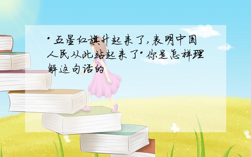 "五星红旗升起来了,表明中国人民从此站起来了"你是怎样理解这句话的