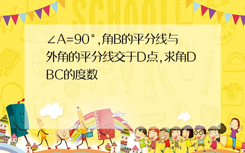 ∠A=90°,角B的平分线与外角的平分线交于D点,求角DBC的度数