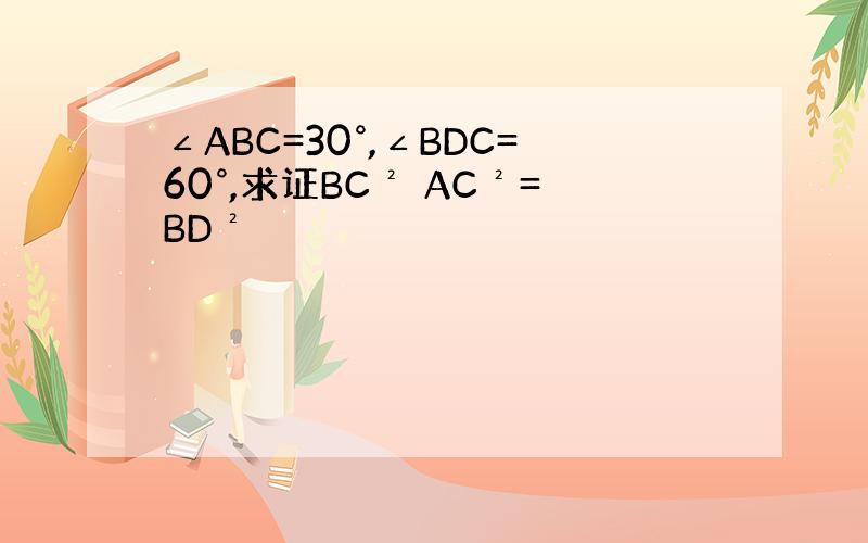 ∠ABC=30°,∠BDC=60°,求证BC² AC²=BD²