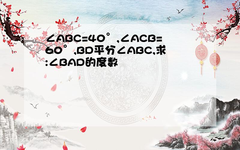 ∠ABC=40°,∠ACB=60°,BD平分∠ABC,求:∠BAD的度数