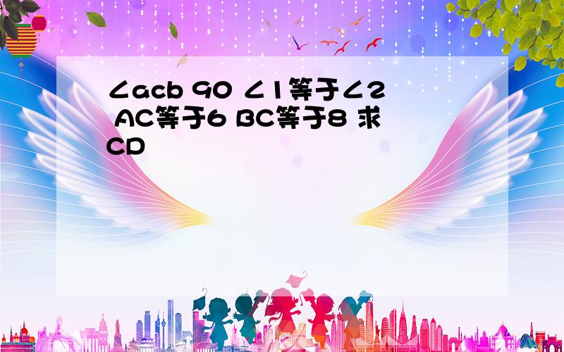 ∠acb 90 ∠1等于∠2 AC等于6 BC等于8 求CD