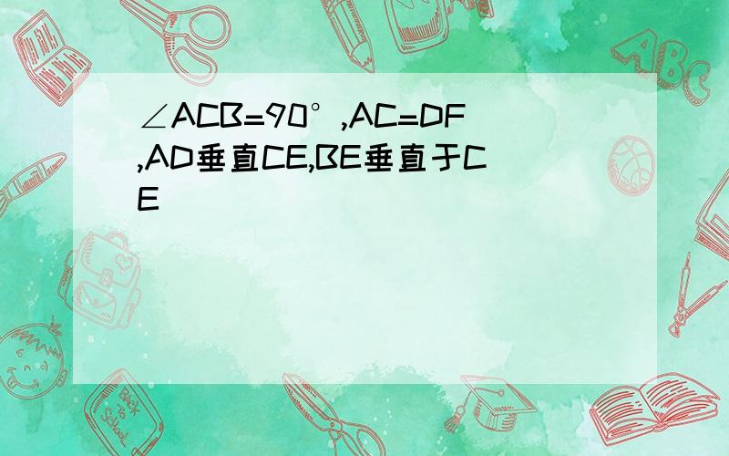 ∠ACB=90°,AC=DF,AD垂直CE,BE垂直于CE