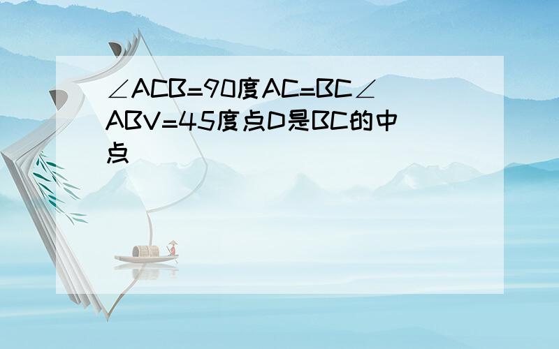 ∠ACB=90度AC=BC∠ABV=45度点D是BC的中点