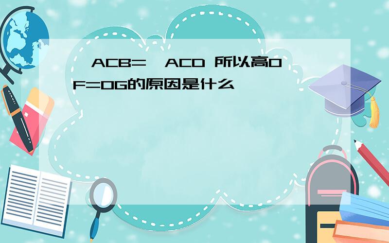 ∠ACB=∠ACD 所以高OF=OG的原因是什么