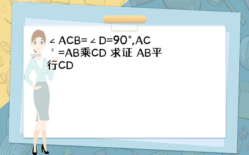 ∠ACB=∠D=90°,AC²=AB乘CD 求证 AB平行CD