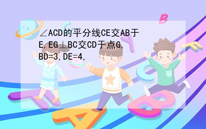 ∠ACD的平分线CE交AB于E,EG⊥BC交CD于点G,BD=3,DE=4,