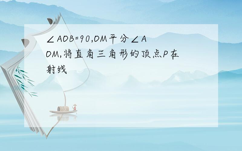 ∠AOB=90,OM平分∠AOM,将直角三角形的顶点P在射线