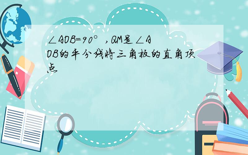 ∠AOB=90°,QM是∠AOB的平分线将三角板的直角顶点