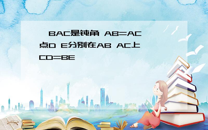 ∠BAC是钝角 AB=AC 点D E分别在AB AC上 CD=BE