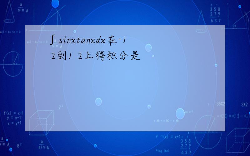 ∫sinxtanxdx在-1 2到1 2上得积分是