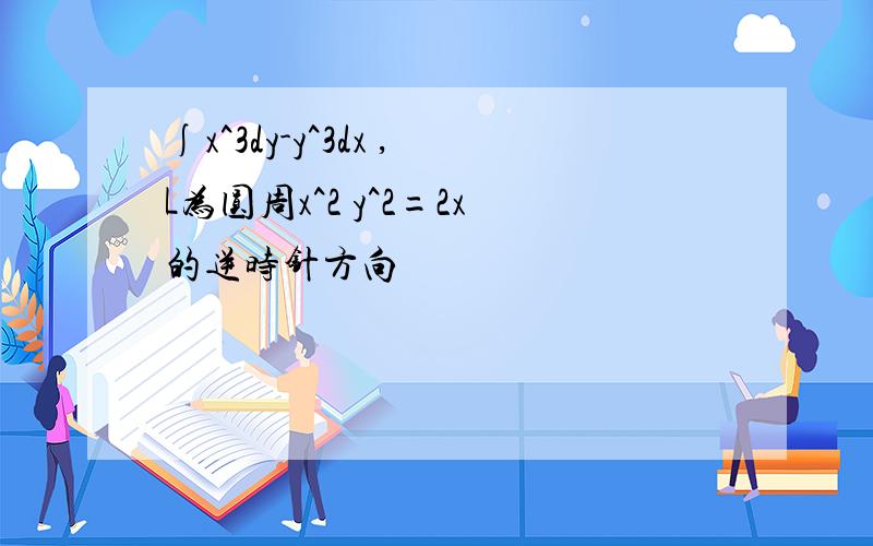 ∫x^3dy-y^3dx ,L为圆周x^2 y^2=2x的逆时针方向