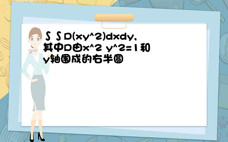 ∫∫D(xy^2)dxdy,其中D由x^2 y^2=1和y轴围成的右半圆