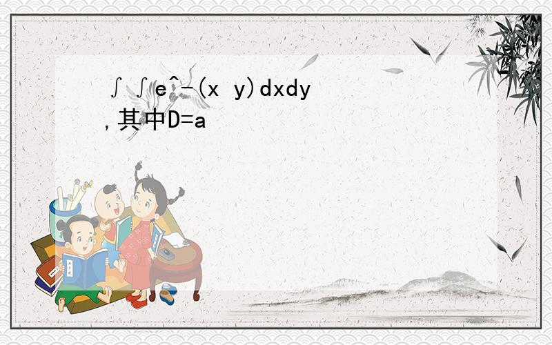 ∫∫e^-(x y)dxdy,其中D=a