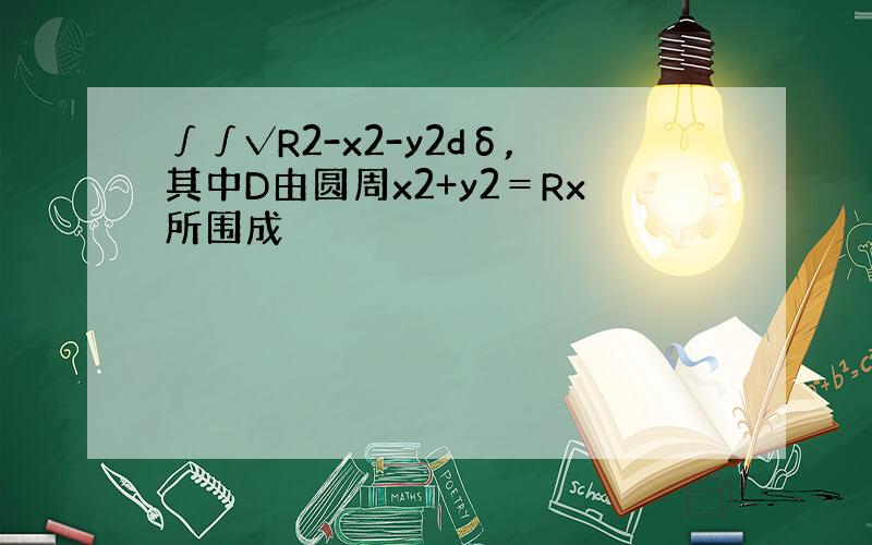 ∫∫√R2-x2-y2dδ,其中D由圆周x2+y2＝Rx所围成