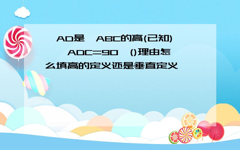 ∵AD是△ABC的高(已知)∴∠ADC=90°()理由怎么填高的定义还是垂直定义