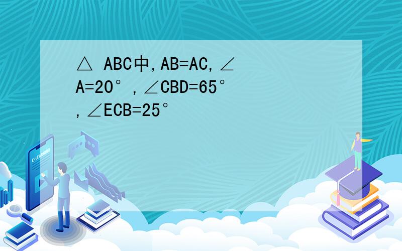 △ ABC中,AB=AC,∠A=20°,∠CBD=65°,∠ECB=25°