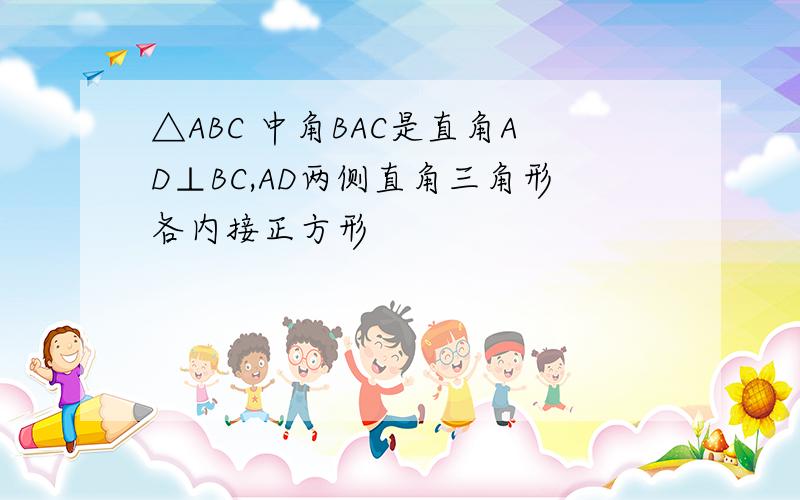 △ABC 中角BAC是直角AD⊥BC,AD两侧直角三角形各内接正方形