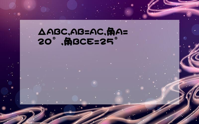 △ABC,AB=AC,角A=20°,角BCE=25°