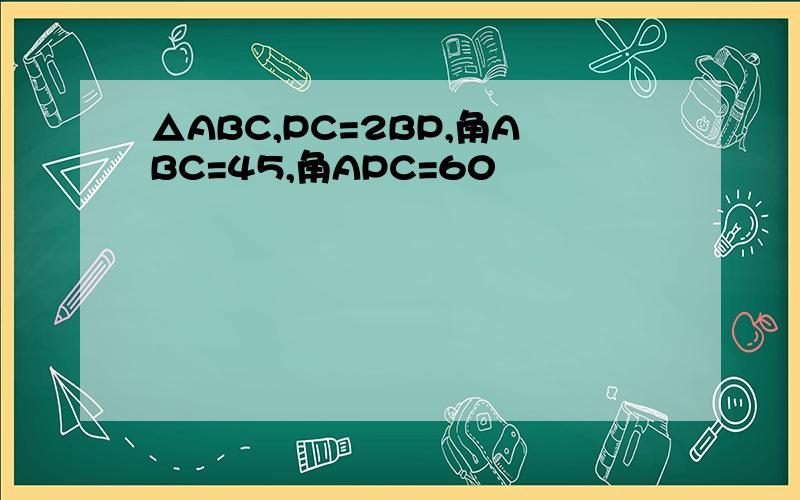 △ABC,PC=2BP,角ABC=45,角APC=60