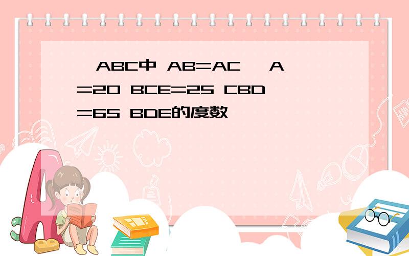 △ABC中 AB=AC ∠A=20 BCE=25 CBD=65 BDE的度数