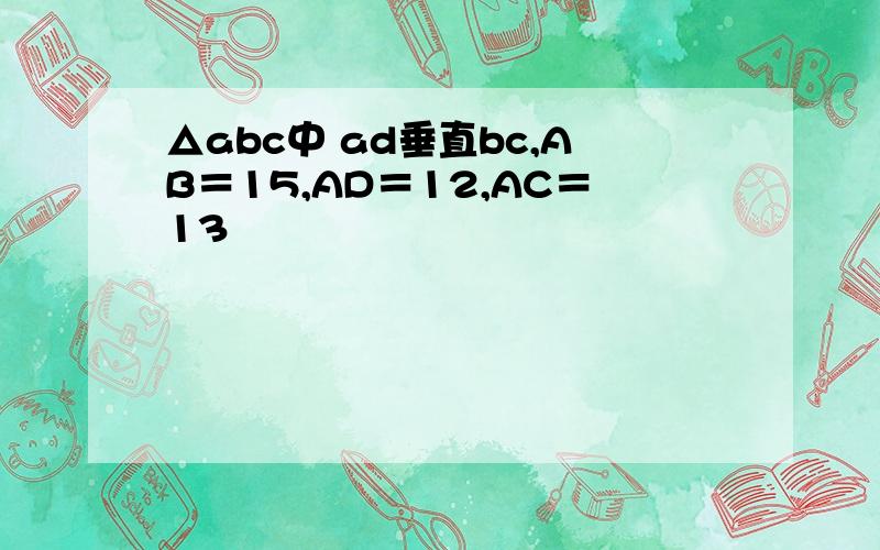 △abc中 ad垂直bc,AB＝15,AD＝12,AC＝13