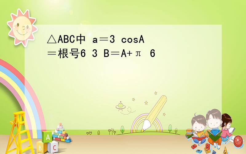 △ABC中 a＝3 cosA＝根号6 3 B＝A+π 6