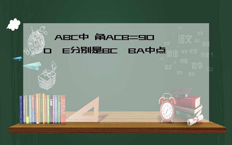 △ABC中 角ACB=90,D,E分别是BC,BA中点