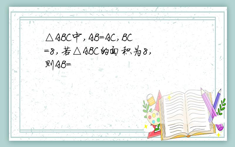 △ABC中,AB=AC,BC=8,若△ABC的面积为8,则AB=