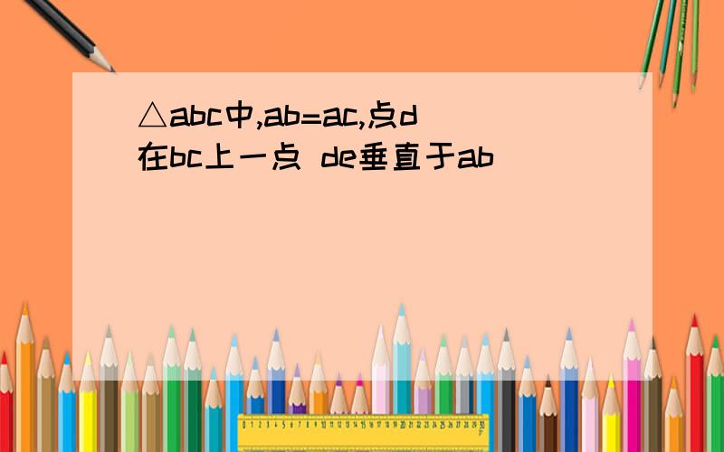 △abc中,ab=ac,点d在bc上一点 de垂直于ab