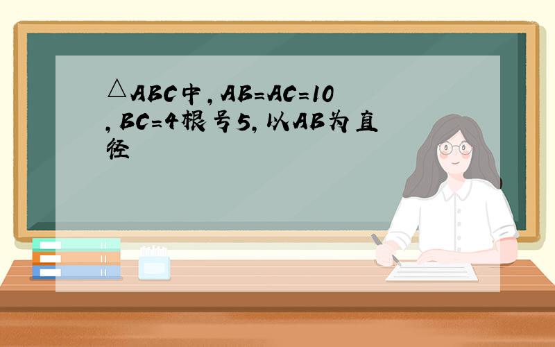 △ABC中,AB=AC=10,BC=4根号5,以AB为直径