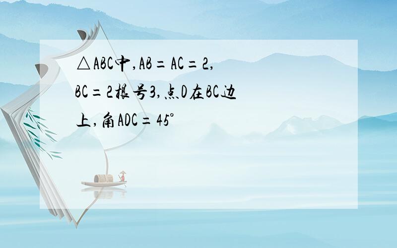 △ABC中,AB=AC=2,BC=2根号3,点D在BC边上,角ADC=45°