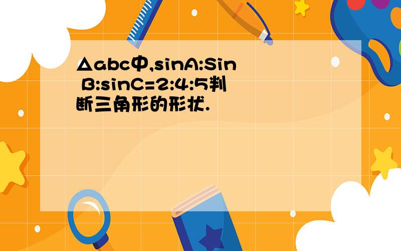 △abc中,sinA:Sin B:sinC=2:4:5判断三角形的形状.