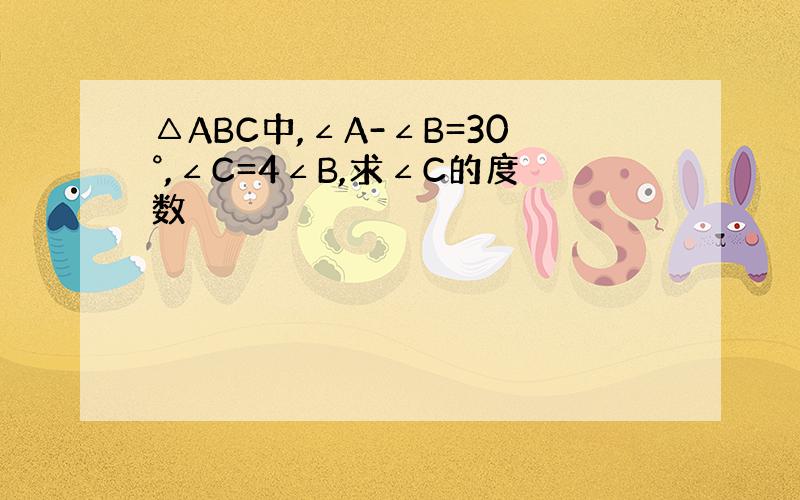 △ABC中,∠A-∠B=30°,∠C=4∠B,求∠C的度数