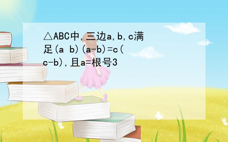 △ABC中,三边a,b,c满足(a b)(a-b)=c(c-b),且a=根号3