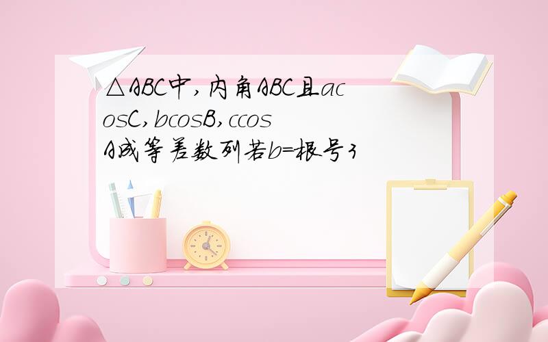 △ABC中,内角ABC且acosC,bcosB,ccosA成等差数列若b=根号3