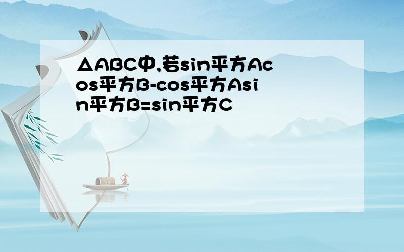 △ABC中,若sin平方Acos平方B-cos平方Asin平方B=sin平方C