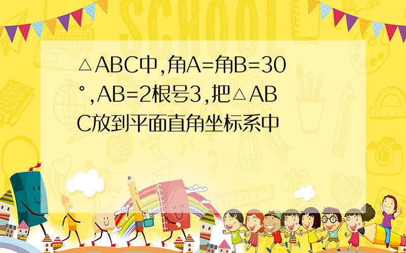 △ABC中,角A=角B=30°,AB=2根号3,把△ABC放到平面直角坐标系中