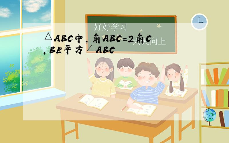 △ABC中,角ABC=2角C,BE平方∠ABC