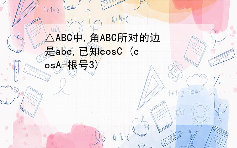 △ABC中,角ABC所对的边是abc,已知cosC (cosA-根号3)