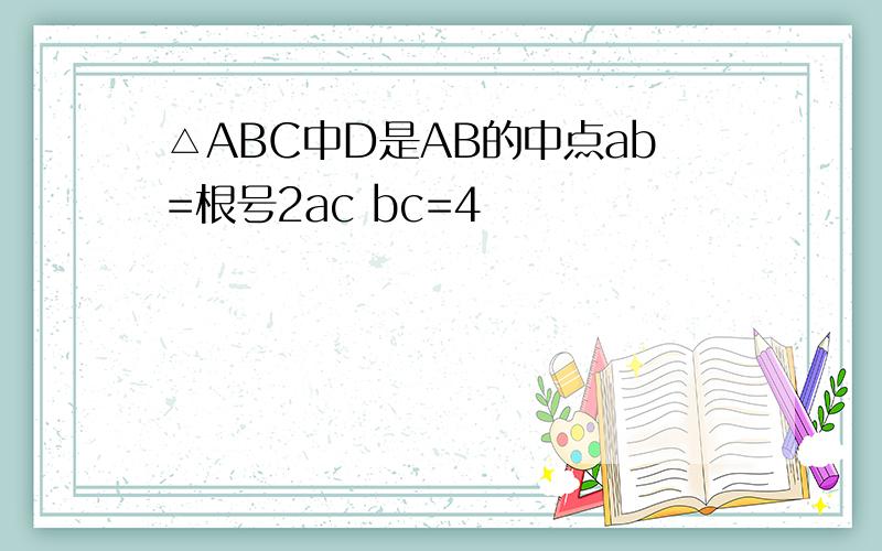 △ABC中D是AB的中点ab=根号2ac bc=4