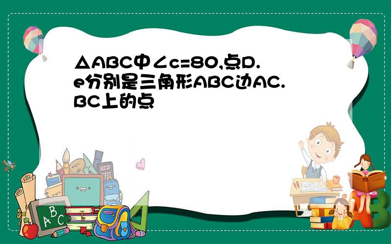 △ABC中∠c=80,点D.e分别是三角形ABC边AC.BC上的点