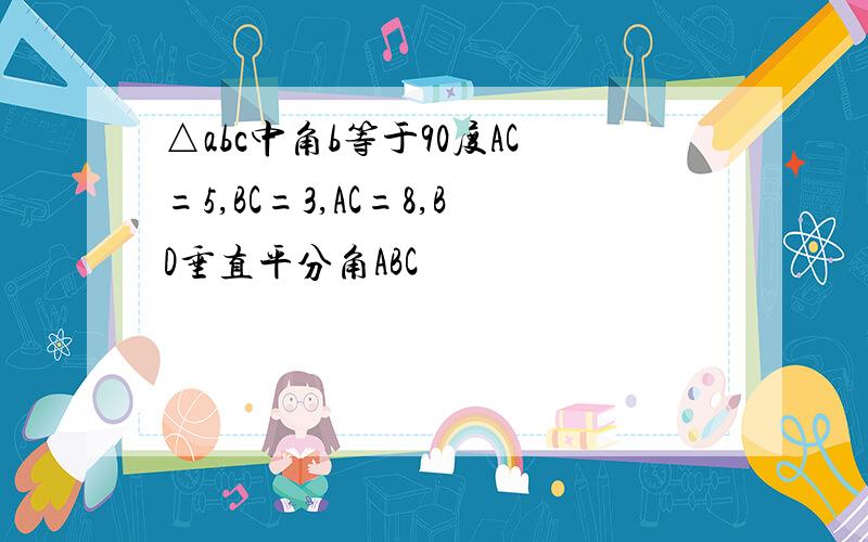 △abc中角b等于90度AC=5,BC=3,AC=8,BD垂直平分角ABC