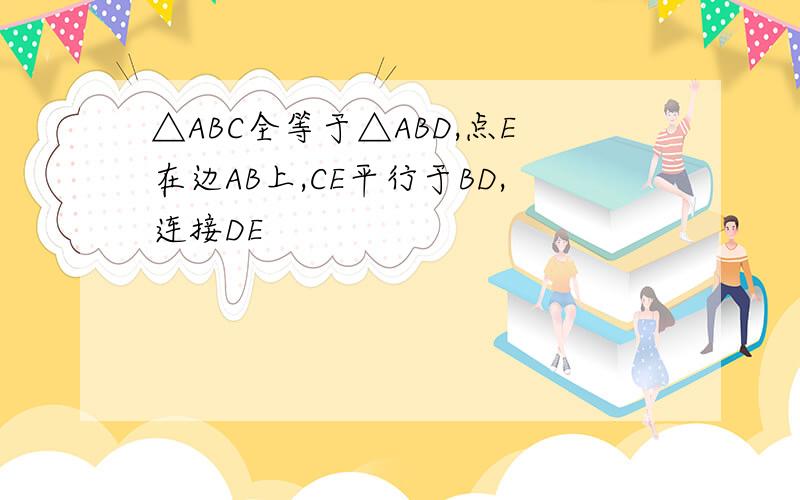 △ABC全等于△ABD,点E在边AB上,CE平行于BD,连接DE