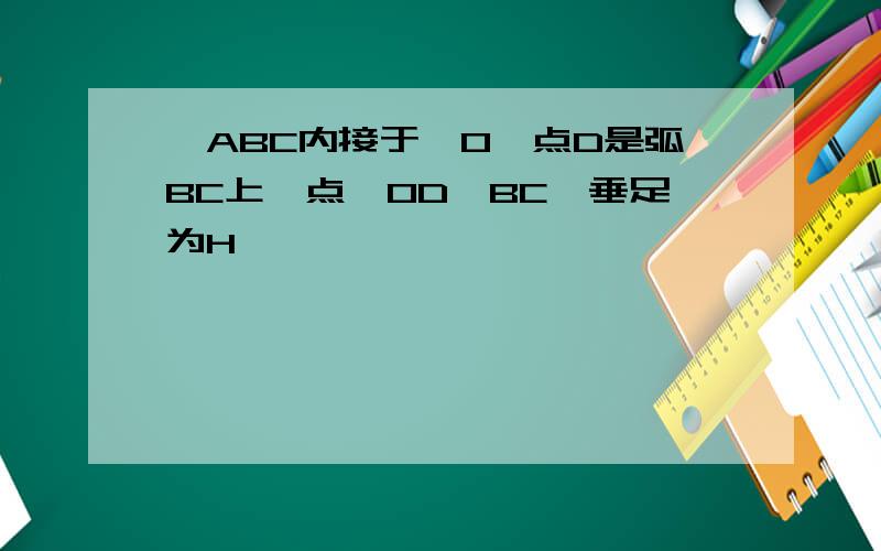 △ABC内接于○O,点D是弧BC上一点,OD⊥BC,垂足为H