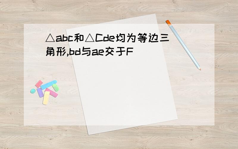 △abc和△Cde均为等边三角形,bd与ae交于F