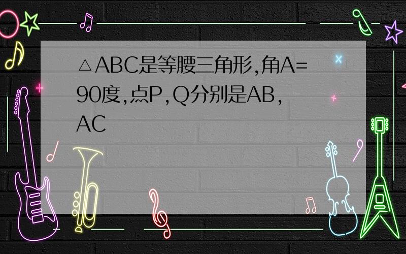 △ABC是等腰三角形,角A=90度,点P,Q分别是AB,AC