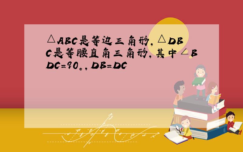 △ABC是等边三角形,△DBC是等腰直角三角形,其中∠BDC=90°,DB=DC