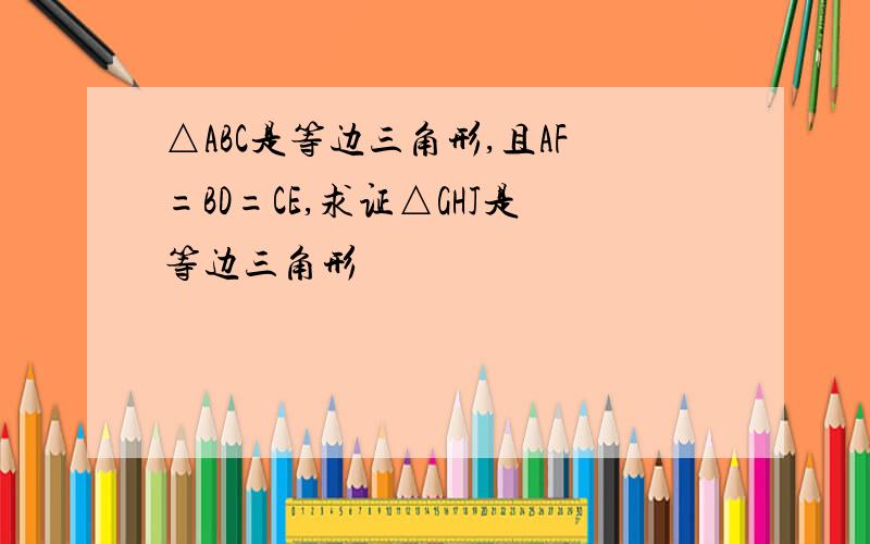 △ABC是等边三角形,且AF=BD=CE,求证△GHJ是等边三角形