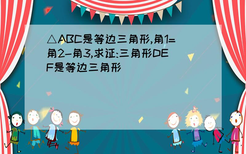 △ABC是等边三角形,角1=角2-角3,求证:三角形DEF是等边三角形